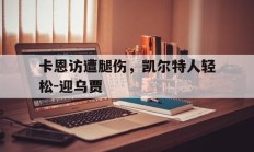 开云体育-包含卡恩访遭腿伤，凯尔特人轻松-迎乌贾的词条