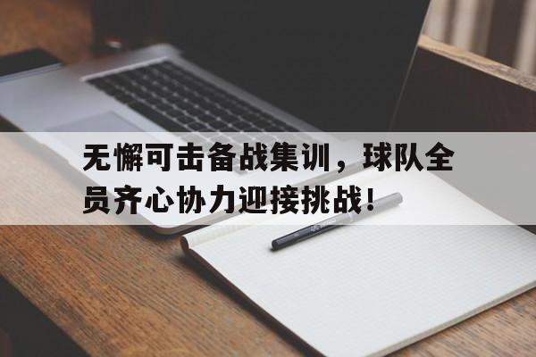 无懈可击备战集训,球队全员齐心协力迎接挑战!的简单介绍 无懈可击备战集训,球队全员齐心协力迎接挑战!的简单介绍